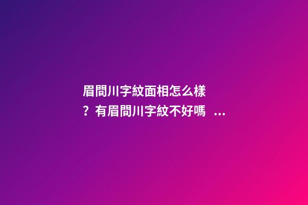 眉間川字紋面相怎么樣？有眉間川字紋不好嗎？